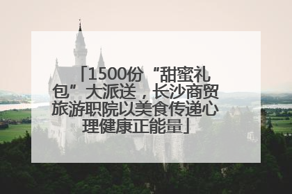 1500份“甜蜜礼包”大派送，长沙商贸旅游职院以美食传递心理健康正能量