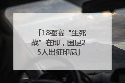 18强赛“生死战”在即，国足25人出征印尼