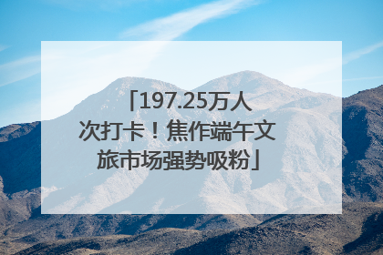 197.25万人次打卡！焦作端午文旅市场强势吸粉