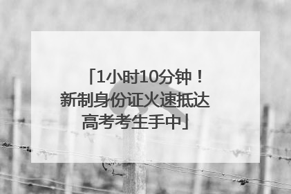 1小时10分钟！新制身份证火速抵达高考考生手中