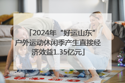 2024年“好运山东”户外运动休闲季产生直接经济效益1.35亿元