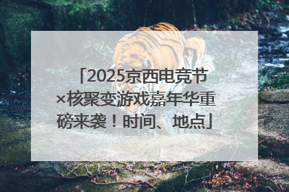 2025京西电竞节×核聚变游戏嘉年华重磅来袭！时间、地点