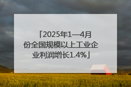 2025年1—4月份全国规模以上工业企业利润增长1.4%