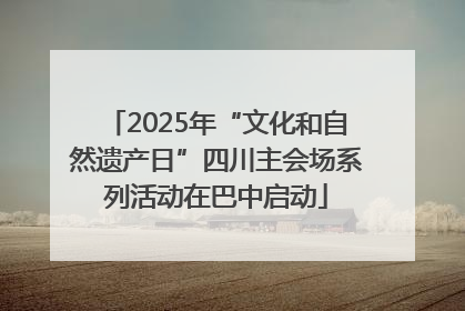 2025年“文化和自然遗产日”四川主会场系列活动在巴中启动