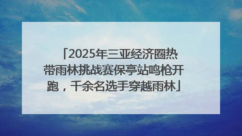 2025年三亚经济圈热带雨林挑战赛保亭站鸣枪开跑，千余名选手穿越雨林