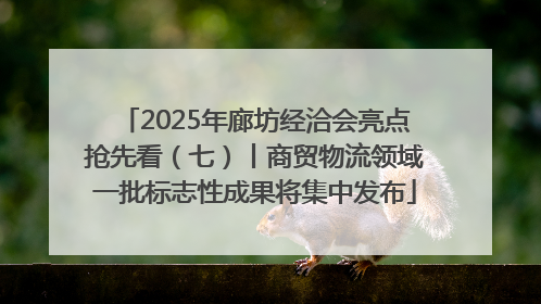 2025年廊坊经洽会亮点抢先看（七）丨商贸物流领域一批标志性成果将集中发布
