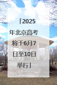 2025年北京高考将于6月7日至10日举行