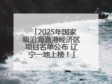 2025年国家级沿海渔港经济区项目名单公布 辽宁一地上榜！