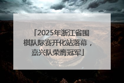 2025年浙江省围棋队际赛开化站落幕，嘉兴队荣膺冠军