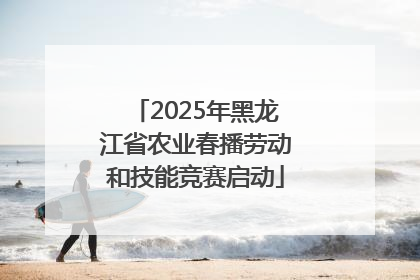 2025年黑龙江省农业春播劳动和技能竞赛启动
