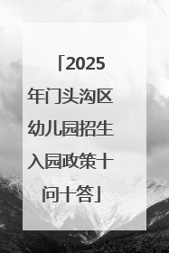 2025年门头沟区幼儿园招生入园政策十问十答
