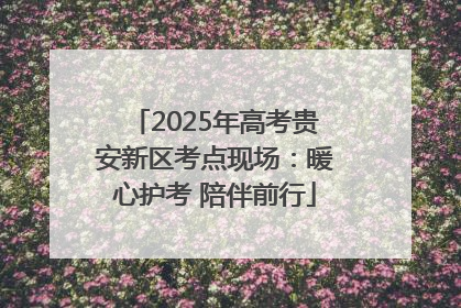 2025年高考贵安新区考点现场：暖心护考 陪伴前行