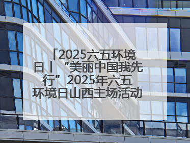 2025六五环境日丨“美丽中国我先行”2025年六五环境日山西主场活动在大同启动 多元形式绘就生态画卷
