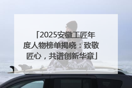 2025安徽工匠年度人物榜单揭晓：致敬匠心，共谱创新华章