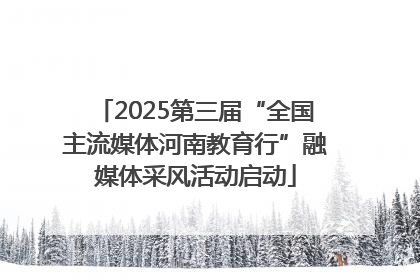 2025第三届“全国主流媒体河南教育行”融媒体采风活动启动