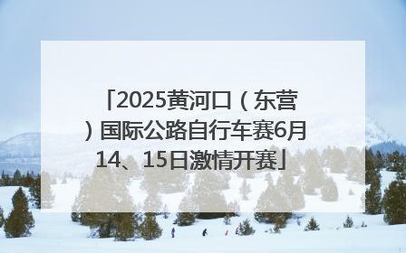 2025黄河口（东营）国际公路自行车赛6月14、15日激情开赛