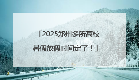 2025郑州多所高校暑假放假时间定了！