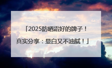 2025防晒霜好的牌子！真实分享：显白又不油腻！