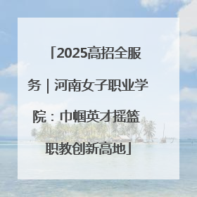 2025高招全服务｜河南女子职业学院：巾帼英才摇篮 职教创新高地