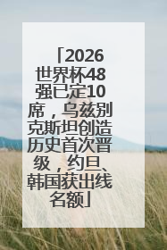 2026世界杯48强已定10席，乌兹别克斯坦创造历史首次晋级，约旦、韩国获出线名额