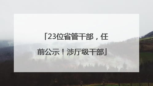 23位省管干部，任前公示！涉厅级干部