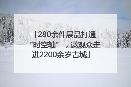 280余件展品打通“时空轴”，邀观众走进2200余岁古城
