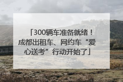 300辆车准备就绪！成都出租车、网约车“爱心送考”行动开始了