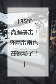 35℃，高温暴击！阵雨雷雨也在候场了！