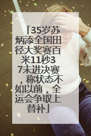 35岁苏炳添全国田径大奖赛百米11秒37未进决赛，称状态不如以前，全运会争取上替补