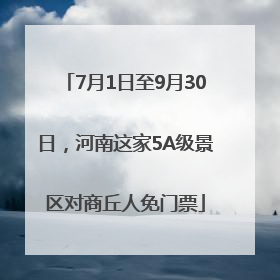 7月1日至9月30日，河南这家5A级景区对商丘人免门票