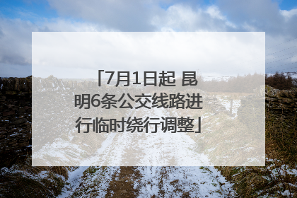 7月1日起 昆明6条公交线路进行临时绕行调整
