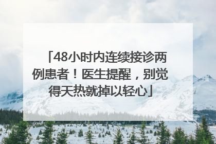 48小时内连续接诊两例患者！医生提醒，别觉得天热就掉以轻心