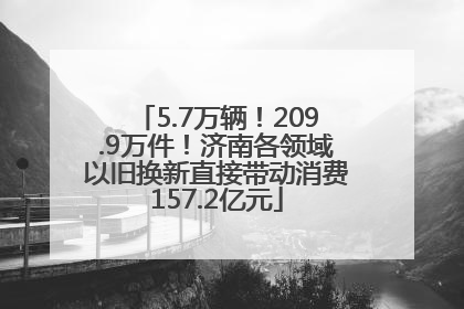 5.7万辆！209.9万件！济南各领域以旧换新直接带动消费157.2亿元