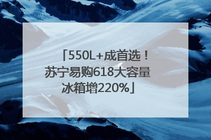 550L+成首选！苏宁易购618大容量冰箱增220%