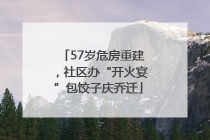 57岁危房重建，社区办“开火宴”包饺子庆乔迁