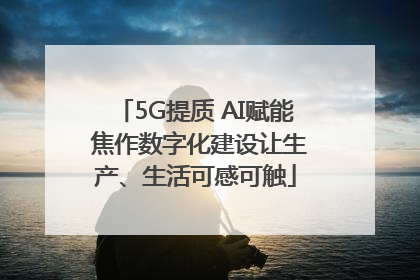 5G提质 AI赋能 焦作数字化建设让生产、生活可感可触