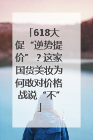 618大促“逆势提价”？这家国货美妆为何敢对价格战说“不”