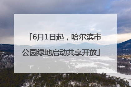 6月1日起，哈尔滨市公园绿地启动共享开放