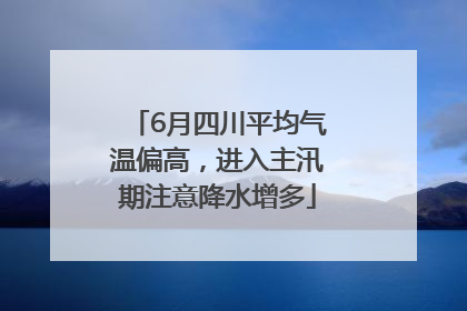 6月四川平均气温偏高，进入主汛期注意降水增多