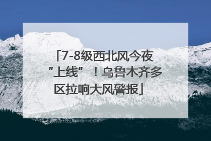 7-8级西北风今夜“上线”！乌鲁木齐多区拉响大风警报