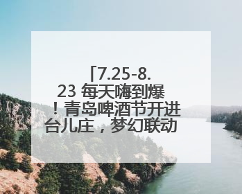 7.25-8.23 每天嗨到爆！青岛啤酒节开进台儿庄，梦幻联动解锁古城新玩法