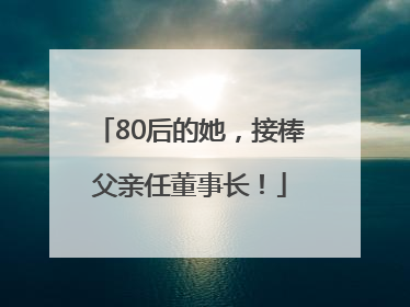 80后的她，接棒父亲任董事长！