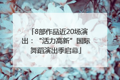 8部作品近20场演出：“活力高新”国际舞蹈演出季启幕
