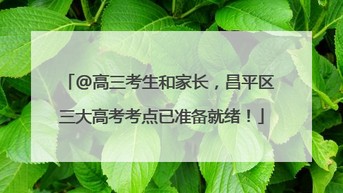 @高三考生和家长，昌平区三大高考考点已准备就绪！