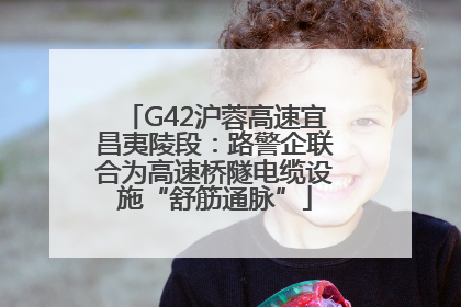 G42沪蓉高速宜昌夷陵段：路警企联合为高速桥隧电缆设施“舒筋通脉”