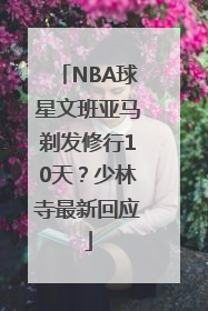 NBA球星文班亚马剃发修行10天？少林寺最新回应