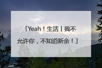 Yeah！生活丨我不允许你，不知道新余！